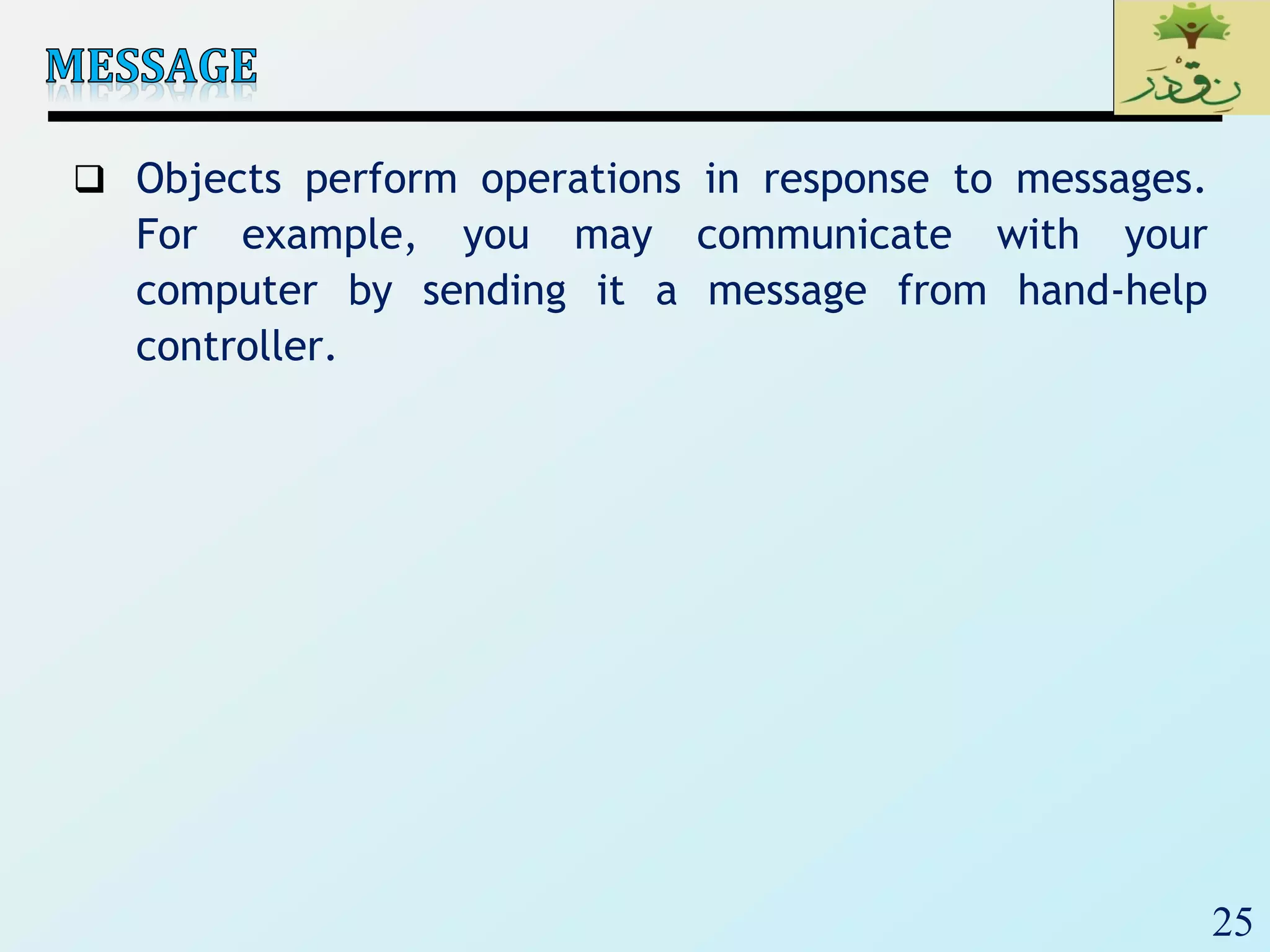 25
 Objects perform operations in response to messages.
For example, you may communicate with your
computer by sending it a message from hand-help
controller.
 