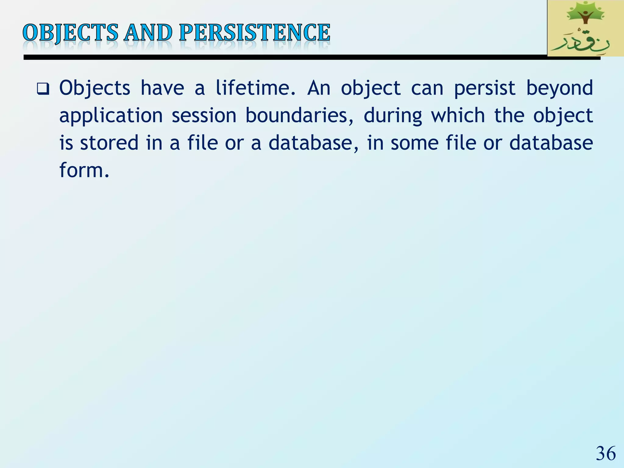36
 Objects have a lifetime. An object can persist beyond
application session boundaries, during which the object
is stored in a file or a database, in some file or database
form.
 