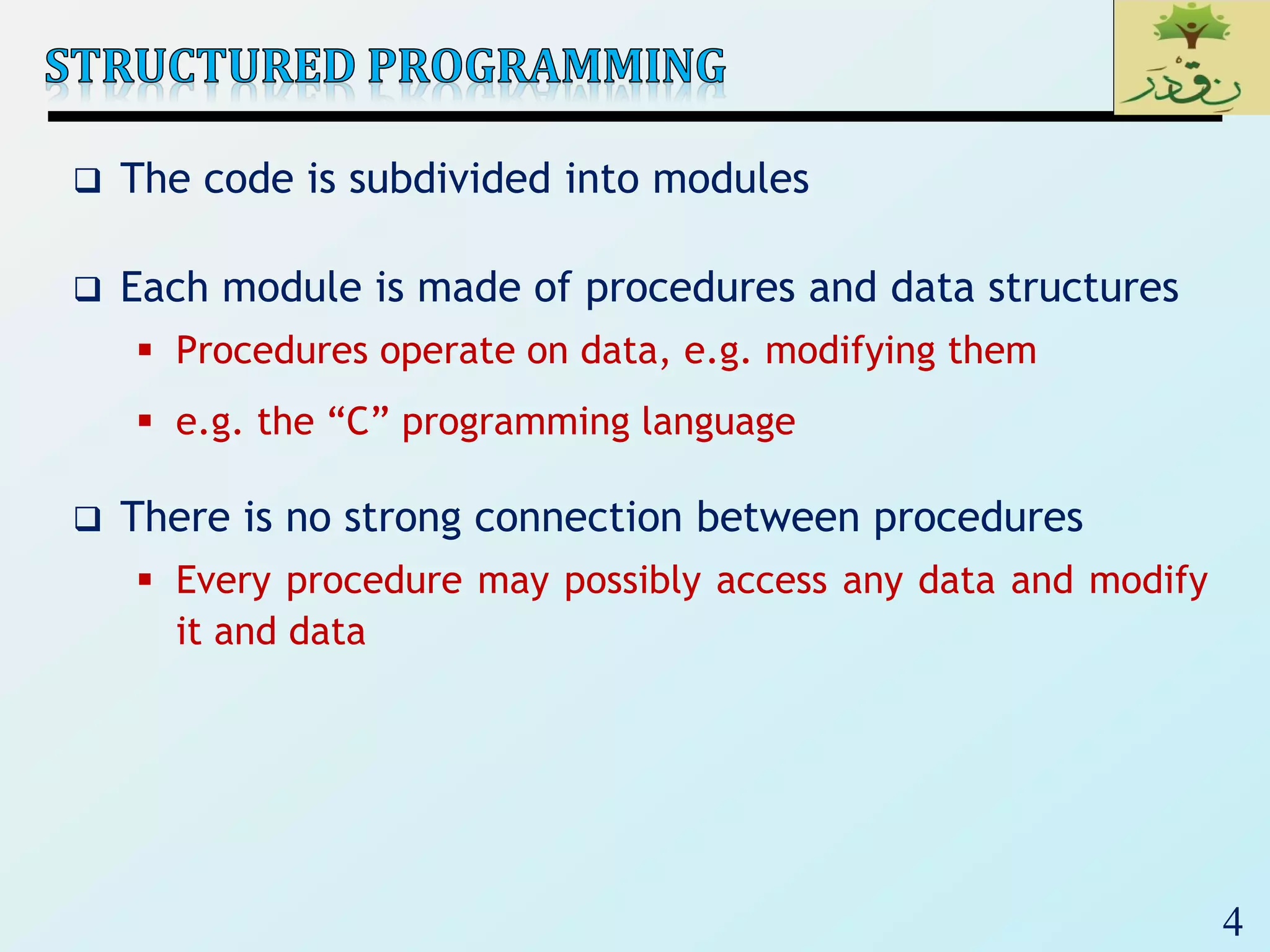 4
 The code is subdivided into modules
 Each module is made of procedures and data structures
 Procedures operate on data, e.g. modifying them
 e.g. the “C” programming language
 There is no strong connection between procedures
 Every procedure may possibly access any data and modify
it and data
 
