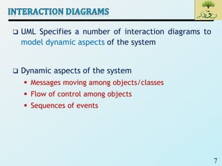 7
 UML Specifies a number of interaction diagrams to
model dynamic aspects of the system
 Dynamic aspects of the system
 Messages moving among objects/classes
 Flow of control among objects
 Sequences of events
 