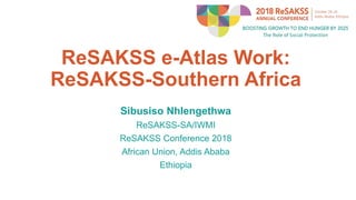 ReSAKSS e-Atlas Work:
ReSAKSS-Southern Africa
Sibusiso Nhlengethwa
ReSAKSS-SA/IWMI
ReSAKSS Conference 2018
African Union, Addis Ababa
Ethiopia
 