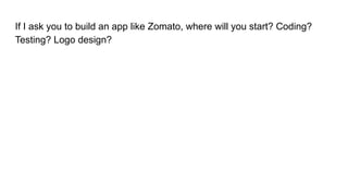 If I ask you to build an app like Zomato, where will you start? Coding?
Testing? Logo design?
 