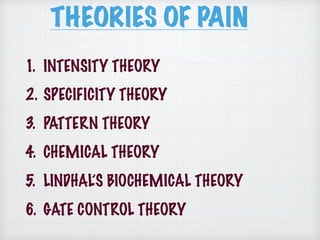 THEORIES OF PAIN
1. INTENSITY THEORY
2. SPECIFICITY THEORY
3. PATTERN THEORY
4. CHEMICAL THEORY
5. LINDHAL’S BIOCHEMICAL THEORY
6. GATE CONTROL THEORY
 