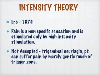 INTENSITY THEORY
Erb - 1874
Pain is a non speciﬁc sensation and is
stimulated only by high intensity
stimulation.
Not Accepted - trigeminal neurlagia, pt.
can suffer pain by merely gentle touch of
trigger zone.
 