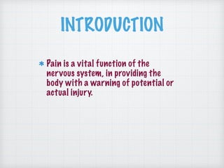 INTRODUCTION
Pain is a vital function of the
nervous system, in providing the
body with a warning of potential or
actual injury.
 
