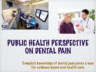 PUBLIC HEALTH PERSPECTIVE
ON DENTAL PAIN
Complete knowledge of dental pain paves a way
for evidence based oral health care.
 