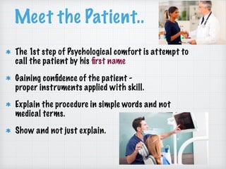 The 1st step of Psychological comfort is attempt to
call the patient by his ﬁrst name
Gaining conﬁdence of the patient -  
proper instruments applied with skill.
Explain the procedure in simple words and not
medical terms.
Show and not just explain.
Meet the Patient..
 