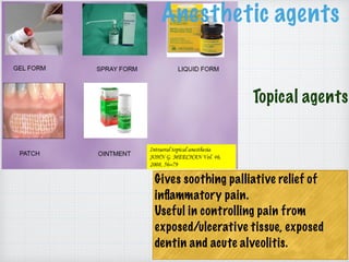 Topical agents
Anesthetic agents
Gives soothing palliative relief of
inﬂammatory pain.
Useful in controlling pain from
exposed/ulcerative tissue, exposed
dentin and acute alveolitis.
 