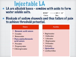 Injectable LA
LA are alkaloid bases - combine with acids to form
water soluble salts.
Blockade of sodium channels and thus failure of pain
to achieve threshold potential.
 