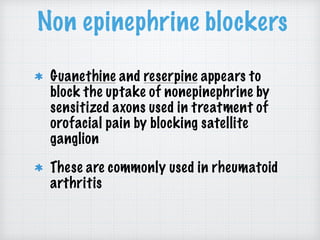 Non epinephrine blockers
Guanethine and reserpine appears to
block the uptake of nonepinephrine by
sensitized axons used in treatment of
orofacial pain by blocking satellite
ganglion
These are commonly used in rheumatoid
arthritis
 