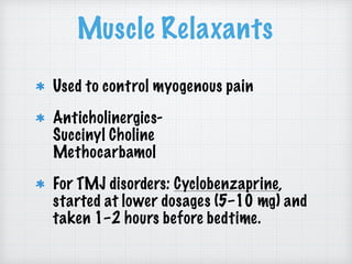 Muscle Relaxants
Used to control myogenous pain
Anticholinergics- 
Succinyl Choline 
Methocarbamol
For TMJ disorders: Cyclobenzaprine,
started at lower dosages (5–10 mg) and
taken 1–2 hours before bedtime.
 