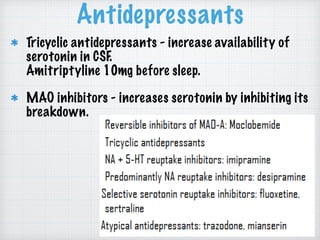 Antidepressants
Tricyclic antidepressants - increase availability of
serotonin in CSF.  
Amitriptyline 10mg before sleep.
MAO inhibitors - increases serotonin by inhibiting its
breakdown.
 