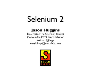 Selenium 2
   Jason Huggins
Co-creator, The Selenium Project
Co-founder, CTO, Sauce Labs Inc
         twitter: @hugs
  email: hugs@saucelabs.com
 