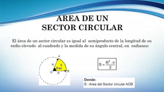  El área de un sector circular es igual al semiproducto de la longitud de su
radio elevado al cuadrado y la medida de su ángulo central, en radianes:
AREA DE UN
SECTOR CIRCULAR
 