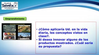 Emprendimiento
• ¿Cómo aplicaría Ud. en la vida
diaria, los conceptos vistos en
clase?.
• Si desea innovar alguno de los
productos mostrados. ¿Cuál seria
su propuesta?
 