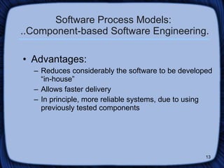 Software Process Models:  ..Component-based Software Engineering. Advantages: Reduces considerably the software to be developed “in-house” Allows faster delivery In principle, more reliable systems, due to using previously tested components 