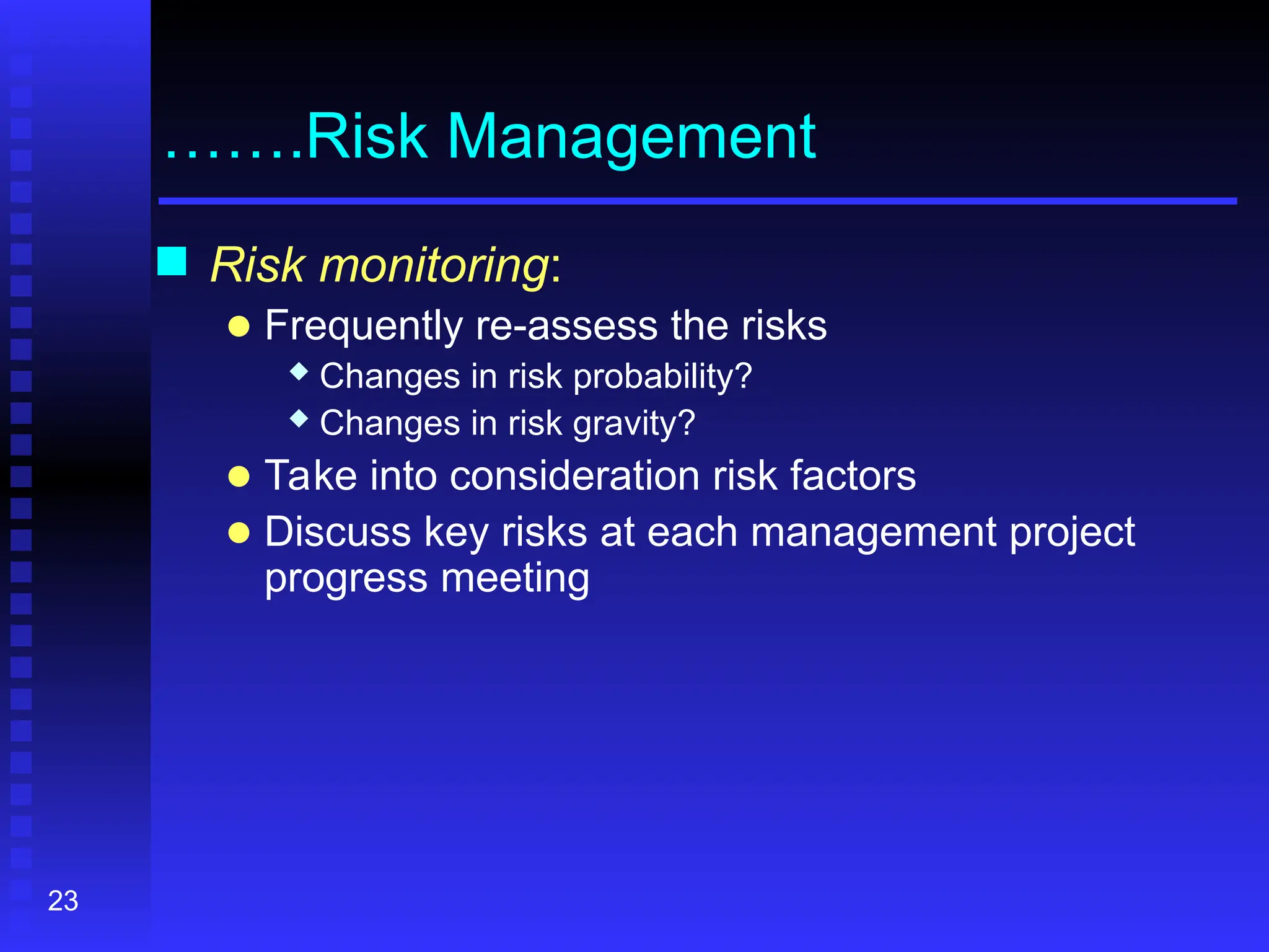23
…….Risk Management
 Risk monitoring:
● Frequently re-assess the risks
 Changes in risk probability?
 Changes in risk gravity?
● Take into consideration risk factors
● Discuss key risks at each management project
progress meeting
 