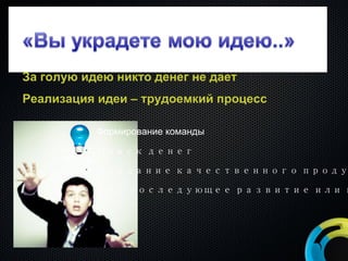 За голую идею никто денег не дает Реализация идеи – трудоемкий процесс Формирование команды Поиск денег Создание качественного продукта Его последующее развитие или продажа 