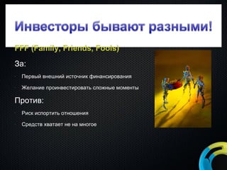 FFF (Family, Friends, Fools) За: Первый внешний источник финансирования Желание проинвестировать сложные моменты Против: Риск испортить отношения Средств хватает не на многое 