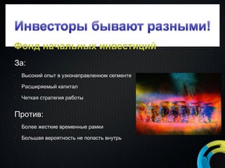 За: Высокий опыт в узконаправленном сегменте Расширяемый капитал Четкая стратегия работы Против: Более жесткие временные рамки Большая вероятность не попасть внутрь Фонд начальных инвестиций 