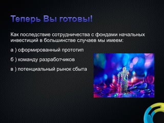 Как последствие сотрудничества с фондами начальных инвестиций в большинстве случаев мы имеем: а ) сформированный прототип б ) команду разработчиков в ) потенциальный рынок сбыта 