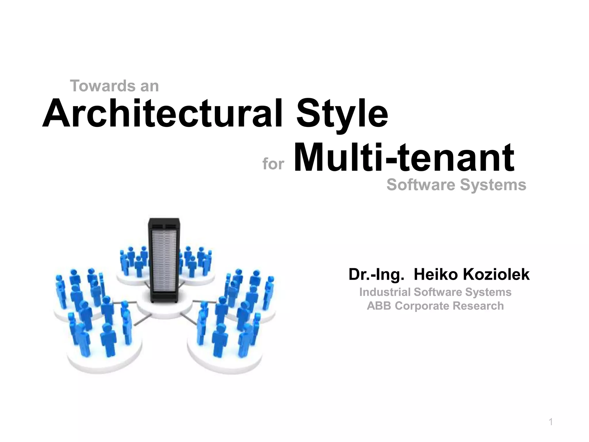 Towards an

Architectural Style
           for Multi-tenant
                      Software Systems




                 Dr.-Ing. Heiko Koziolek
                  Industrial Software Systems
                   ABB Corporate Research




                                                1
 