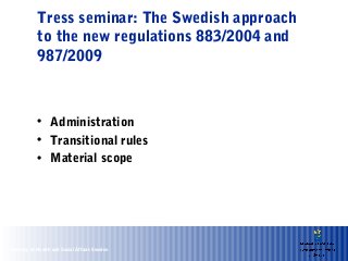 Tress seminar: The Swedish approach
           to the new regulations 883/2004 and
           987/2009



           • Administration
           • Transitional rules
           • Material scope




Ministry of Health and Social Affairs Sweden
 