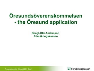 Öresundsöverenskommelsen
        - the Öresund application
                                       Bengt-Olle Andersson
                                        Försäkringskassan




Presentationstitel • Månad 200X • Sida 1
 