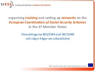 organising training and setting up networks on the
European Coordination of Social Security Schemes
             in the 27 Member States

        Förordningarna 883/2004 and 987/2009
           och några frågor om arbetslöshet
 