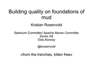 Building quality on foundations of
               mud
            Kristian Rosenvold

  Selenium Committer/ Apache Maven Committer
                  Zenior AS
                Oslo,Norway

                 @krosenvold

      «from the trenches, kitten free»
 