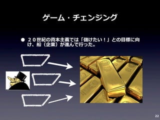 ゲーム・チェンジング

• ２０世紀の資本主義では「儲けたい！」との⽬目標に向
け、船（企業）が進んで⾏行行った。

22

 