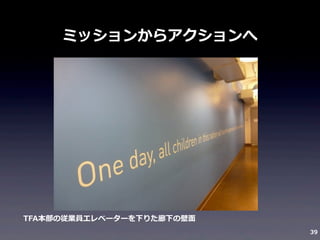 ミッションからアクションへ

TFA本部の従業員エレベーターを下りた廊下の壁⾯面
39

 