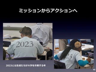 ミッションからアクションへ

2023とは⽣生徒たちが⼤大学を卒業する年年
40

 