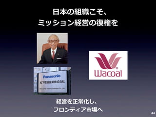  　⽇日本の組織こそ、
ミッション経営の復復権を

経営を正常化し、
フロンティア市場へ

44

 