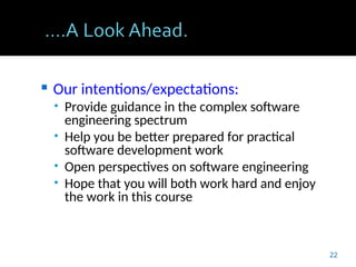  Our intentions/expectations:
• Provide guidance in the complex software
engineering spectrum
• Help you be better prepared for practical
software development work
• Open perspectives on software engineering
• Hope that you will both work hard and enjoy
the work in this course
22
 