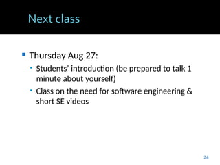  Thursday Aug 27:
• Students’ introduction (be prepared to talk 1
minute about yourself)
• Class on the need for software engineering &
short SE videos
24
 