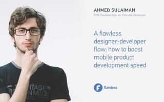 A flawless
designer-developer
flow: how to boost
mobile product
development speed
AHMED SULAIMAN
CEO Flawless App, ex. Petcube Developer
 