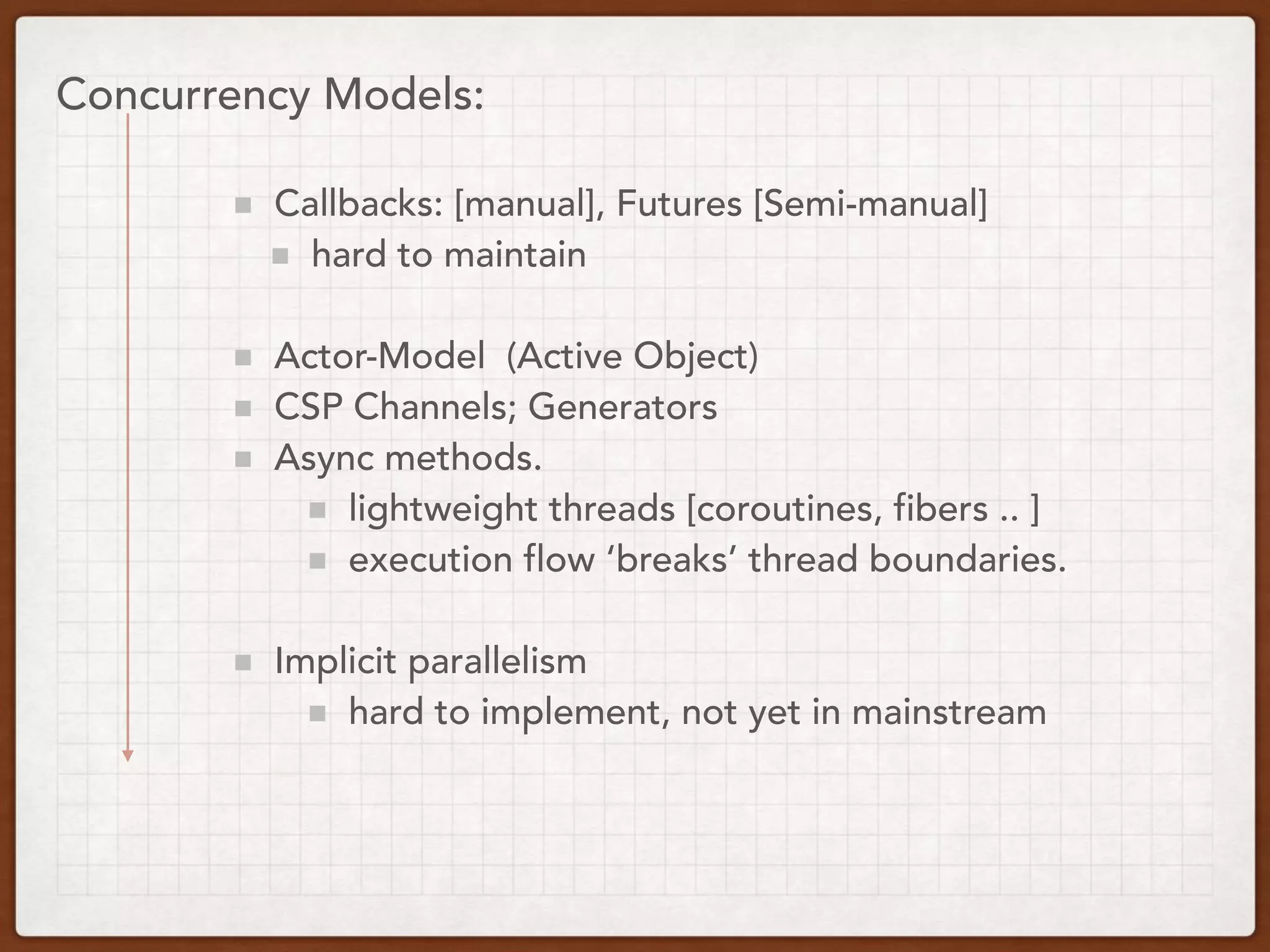 Concurrency Models:
Callbacks: [manual], Futures [Semi-manual]
hard to maintain
Actor-Model (Active Object)
CSP Channels; Generators
Async methods.
lightweight threads [coroutines, fibers .. ]
execution flow ‘breaks’ thread boundaries.
Implicit parallelism
hard to implement, not yet in mainstream
 