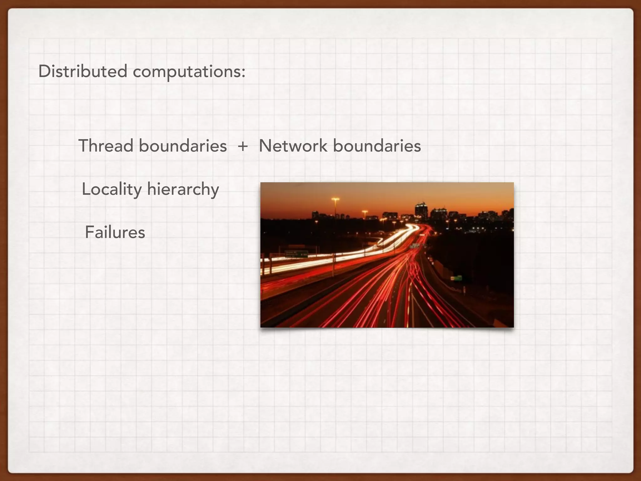 Distributed computations:
Thread boundaries + Network boundaries
Locality hierarchy
Failures
 