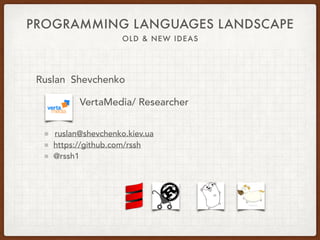 PROGRAMMING LANGUAGES LANDSCAPE
OLD & NEW IDEAS
Ruslan Shevchenko
VertaMedia/ Researcher
ruslan@shevchenko.kiev.ua
https://github.com/rssh
@rssh1
 
