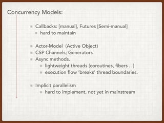 Concurrency Models:
Callbacks: [manual], Futures [Semi-manual]
hard to maintain
Actor-Model (Active Object)
CSP Channels; Generators
Async methods.
lightweight threads [coroutines, fibers .. ]
execution flow ‘breaks’ thread boundaries.
Implicit parallelism
hard to implement, not yet in mainstream
 