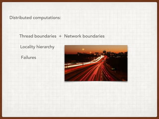 Distributed computations:
Thread boundaries + Network boundaries
Locality hierarchy
Failures
 