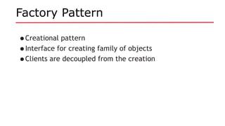 Factory Pattern
•Creational pattern
•Interface for creating family of objects
•Clients are decoupled from the creation
 