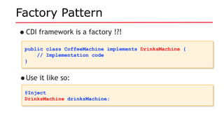 Factory Pattern
•CDI framework is a factory !?!
public class CoffeeMachine implements DrinksMachine {
// Implementation code
}
public class CoffeeMachine implements DrinksMachine {
// Implementation code
}
•Use it like so:
@Inject
DrinksMachine drinksMachine;
@Inject
DrinksMachine drinksMachine;
 