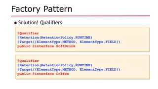 Factory Pattern
•Solution! Qualifiers
@Qualifier
@Retention(RetentionPolicy.RUNTIME)
@Target({ElementType.METHOD, ElementType.FIELD})
public @interface SoftDrink
@Qualifier
@Retention(RetentionPolicy.RUNTIME)
@Target({ElementType.METHOD, ElementType.FIELD})
public @interface SoftDrink
@Qualifier
@Retention(RetentionPolicy.RUNTIME)
@Target({ElementType.METHOD, ElementType.FIELD})
public @interface Coffee
@Qualifier
@Retention(RetentionPolicy.RUNTIME)
@Target({ElementType.METHOD, ElementType.FIELD})
public @interface Coffee
 