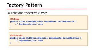 Factory Pattern
•Annotate respective classes
@Coffee
public class CoffeeMachine implements DrinksMachine {
// Implementation code
}
@Coffee
public class CoffeeMachine implements DrinksMachine {
// Implementation code
}
@SoftDrink
public class SoftDrinksMachine implements DrinksMachine {
// Implementation code
}
@SoftDrink
public class SoftDrinksMachine implements DrinksMachine {
// Implementation code
}
 