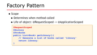 Factory Pattern
•Scope
•Determines when method called
•Life of object: @RequestScoped -> @ApplicationScoped
@RequestScoped
@History
@Produces
public List<Book> getLibrary(){
// Generate a List of books called 'library'
return library;
}
@RequestScoped
@History
@Produces
public List<Book> getLibrary(){
// Generate a List of books called 'library'
return library;
}
 