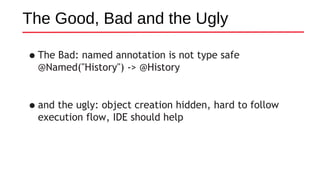 The Good, Bad and the Ugly
•The Bad: named annotation is not type safe
@Named("History") -> @History
•and the ugly: object creation hidden, hard to follow
execution flow, IDE should help
 