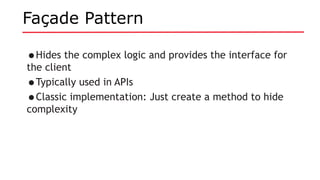 Façade Pattern
•Hides the complex logic and provides the interface for
the client
•Typically used in APIs
•Classic implementation: Just create a method to hide
complexity
 