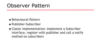 Observer Pattern
•Behavioural Pattern
•Publisher-Subscriber
•Classic implementation: Implement a Subscriber
interface, register with publisher and call a notify
method on subscribers
 